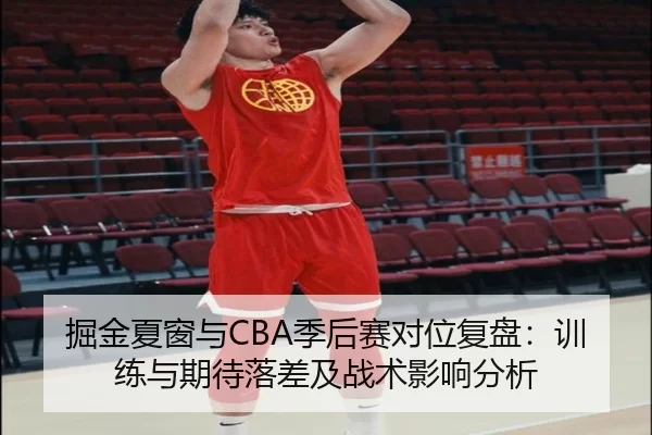 掘金夏窗与CBA季后赛对位复盘：训练与期待落差及战术影响分析