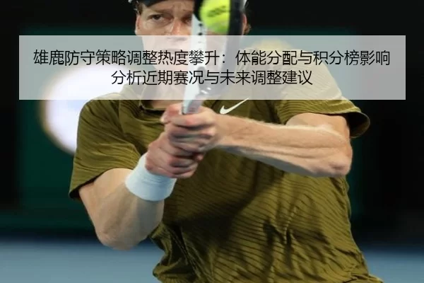 雄鹿防守策略调整热度攀升：体能分配与积分榜影响分析近期赛况与未来调整建议